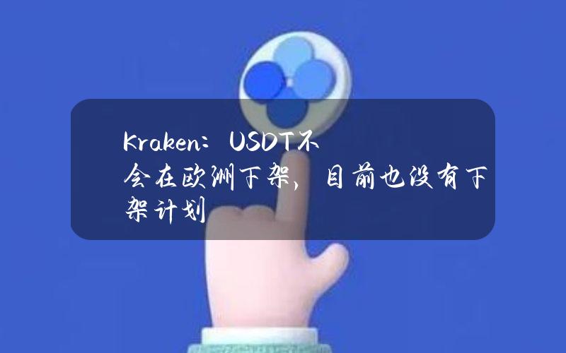 Kraken：USDT不会在欧洲下架，目前也没有下架计划