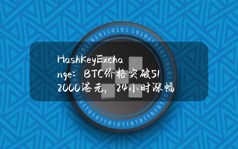 HashKeyExchange：BTC价格突破512000港元，24小时涨幅6.46%