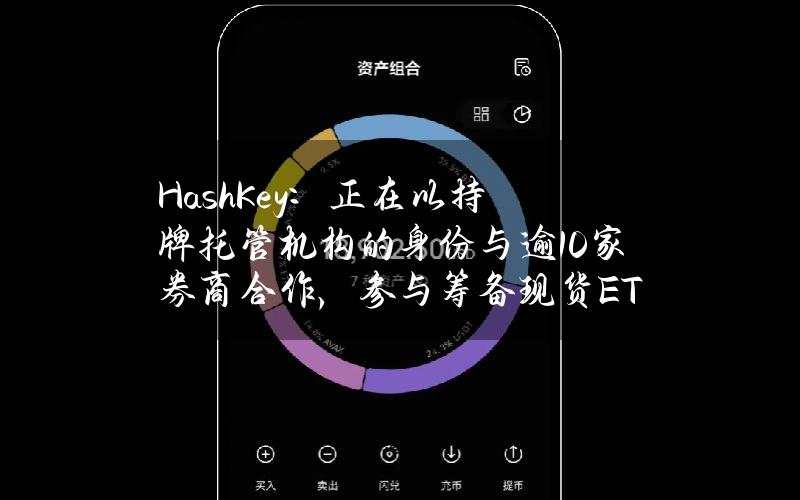 HashKey：正在以持牌托管机构的身份与逾10家券商合作，参与筹备现货ETF