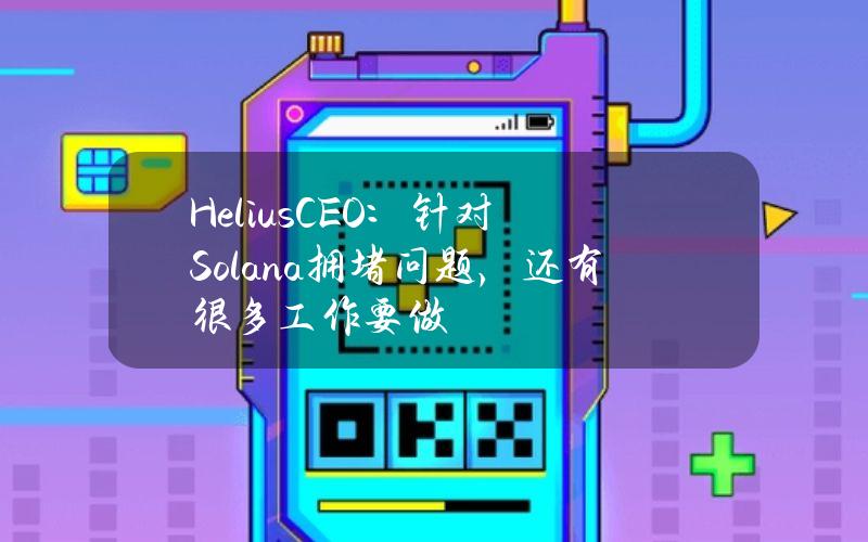 HeliusCEO：针对Solana拥堵问题，还有很多工作要做