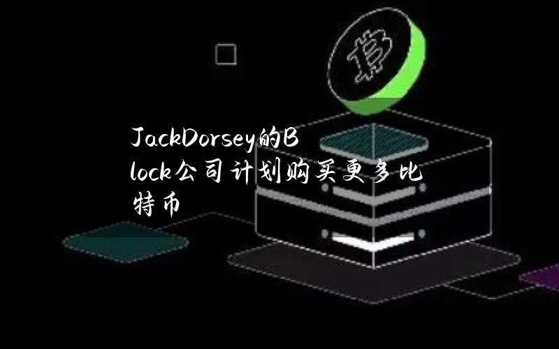 JackDorsey的Block公司计划购买更多比特币