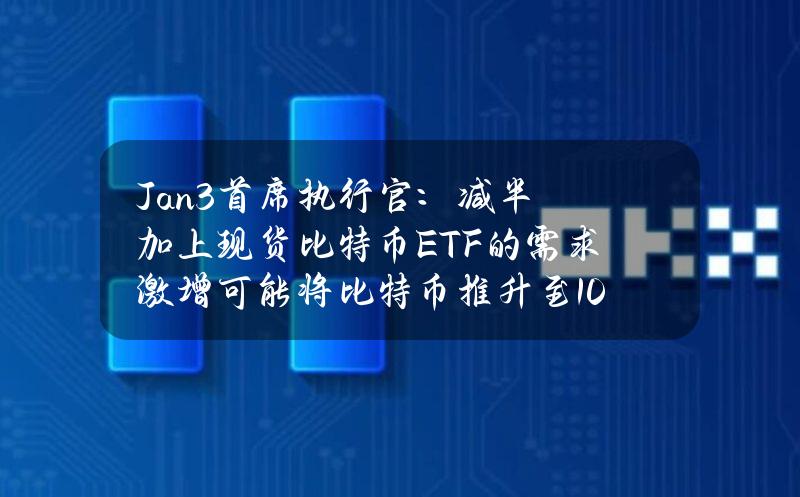 Jan3首席执行官：减半加上现货比特币ETF的需求激增可能将比特币推升至100万美元的价格