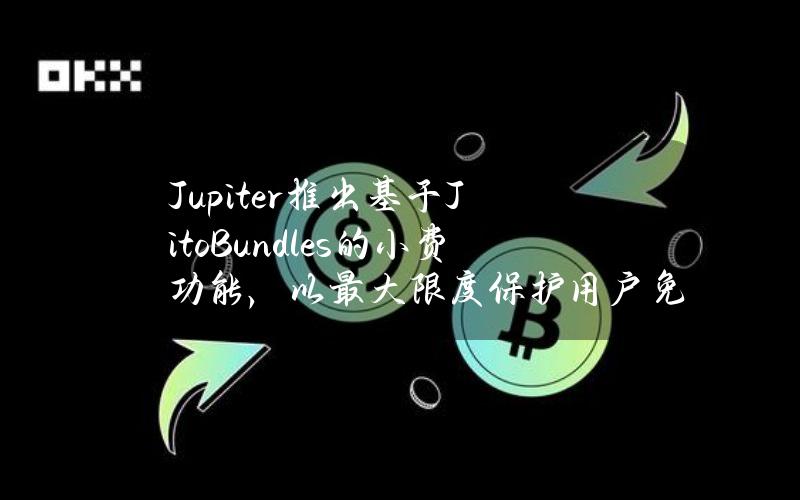 Jupiter推出基于JitoBundles的小费功能，以最大限度保护用户免受MEV攻击