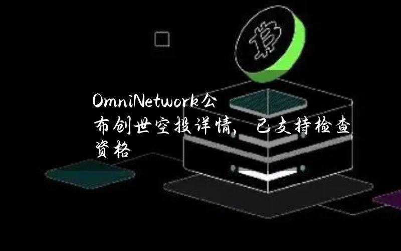 OmniNetwork公布创世空投详情，已支持检查资格