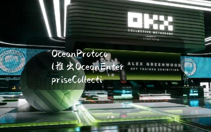 OceanProtocol推出OceanEnterpriseCollective，EnterpriseV1计划于第三季度末推出