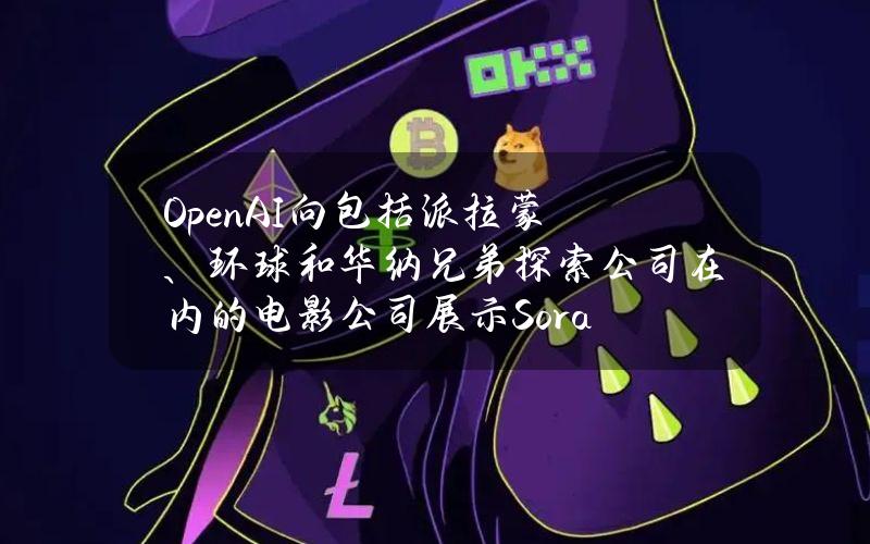 OpenAI向包括派拉蒙、环球和华纳兄弟探索公司在内的电影公司展示Sora