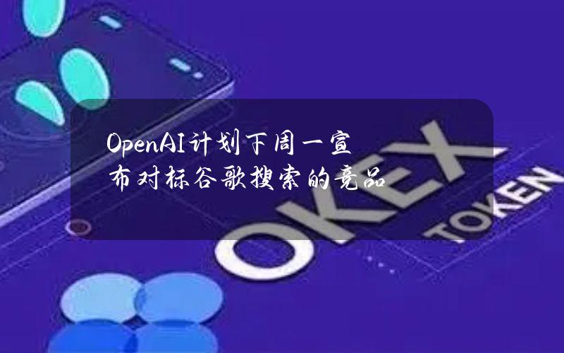 OpenAI计划下周一宣布对标谷歌搜索的竞品