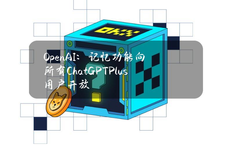 OpenAI：记忆功能向所有ChatGPTPlus用户开放