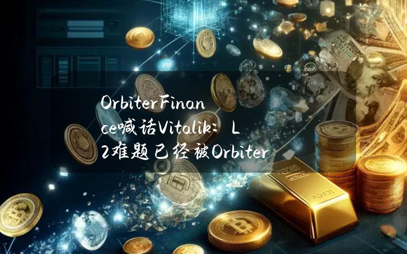 OrbiterFinance喊话Vitalik：L2难题已经被Orbiter解决，致力于成为开放的去中心化跨链协议