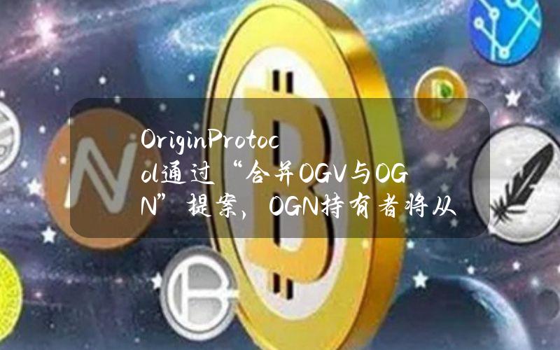 OriginProtocol通过“合并OGV与OGN”提案，OGN持有者将从OETH和OUSD的协议收入中获利