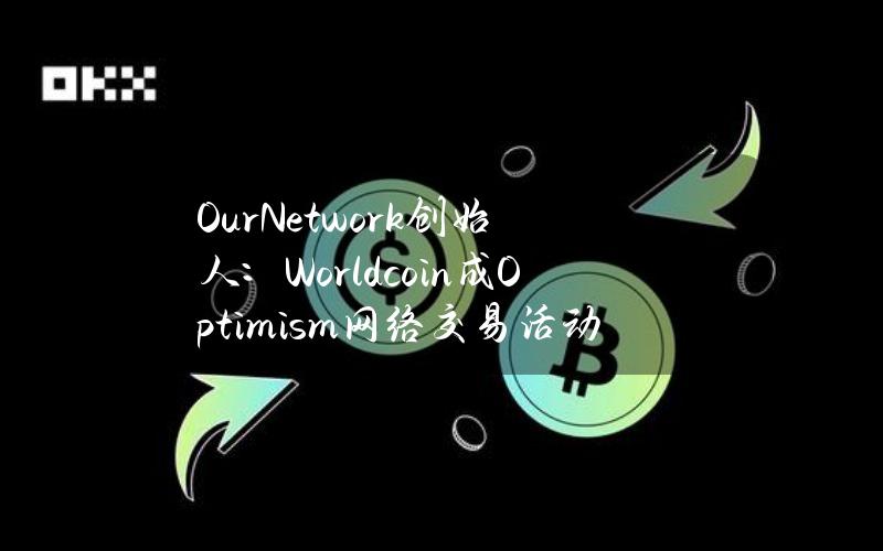 OurNetwork创始人：Worldcoin成Optimism网络交易活动最大驱动因素