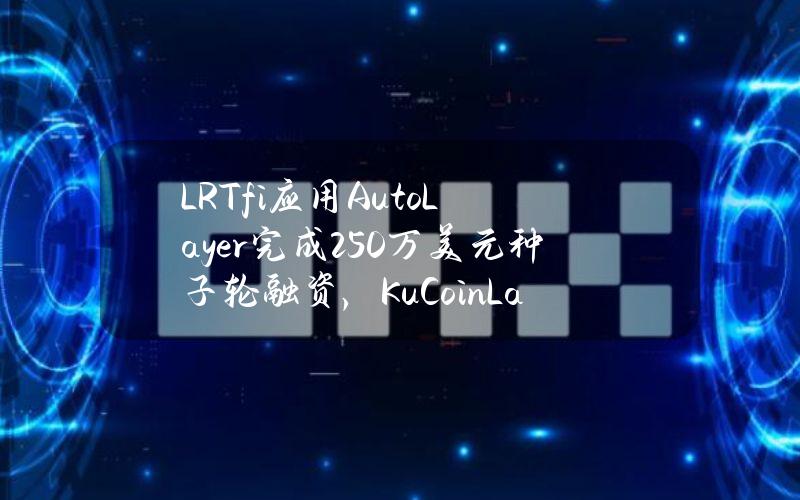 LRTfi应用AutoLayer完成250万美元种子轮融资，KuCoinLabs等参投