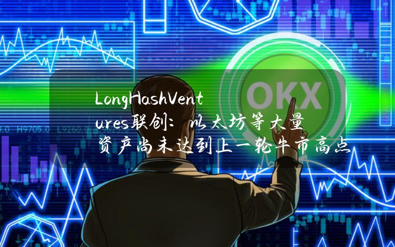 LongHashVentures联创：以太坊等大量资产尚未达到上一轮牛市高点，市场还有进一步上涨的空间