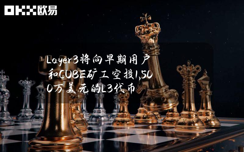 Layer3将向早期用户和CUBE矿工空投1,500万美元的L3代币