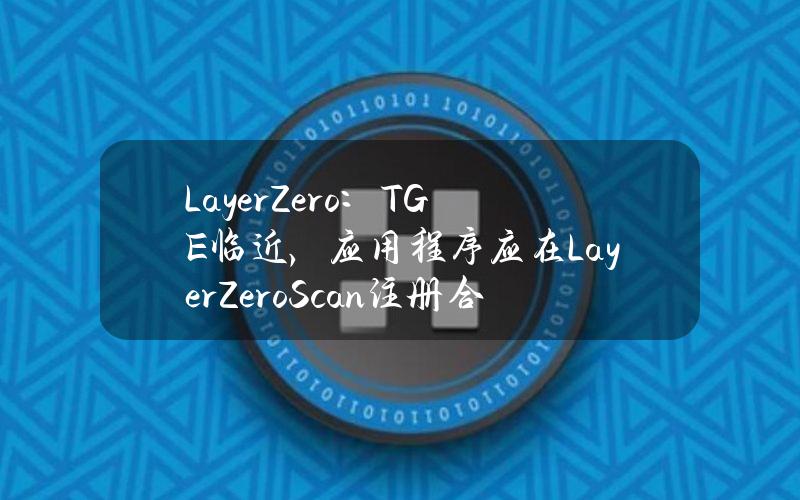 LayerZero：TGE临近，应用程序应在LayerZeroScan注册合约信息