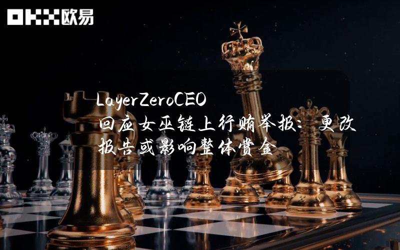 LayerZeroCEO回应女巫链上行贿举报：更改报告或影响整体赏金