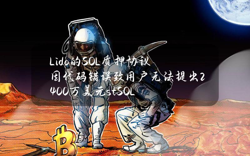 Lido的SOL质押协议因代码错误致用户无法提出2400万美元stSOL