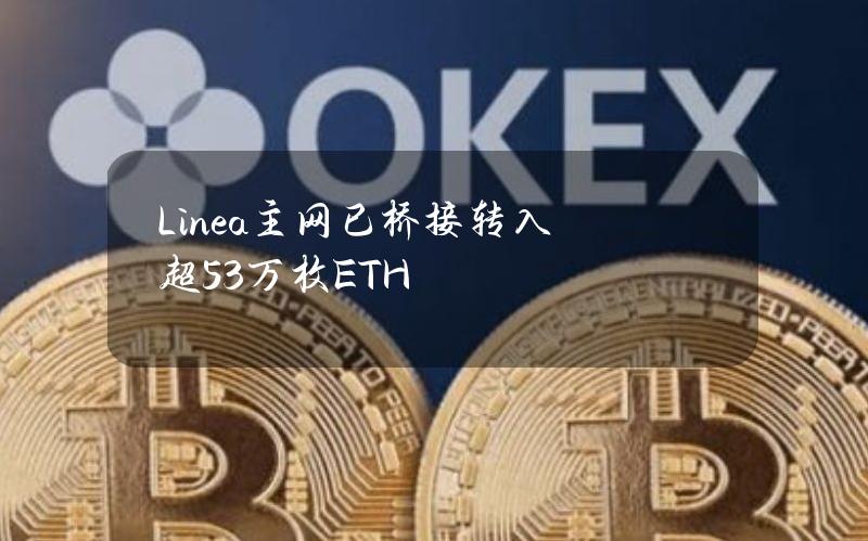 Linea主网已桥接转入超53万枚ETH