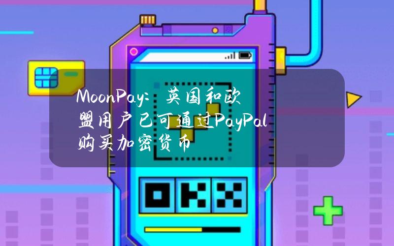 MoonPay：英国和欧盟用户已可通过PayPal购买加密货币