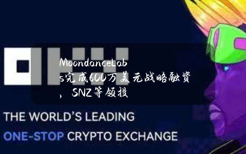 MoondanceLabs完成600万美元战略融资，SNZ等领投