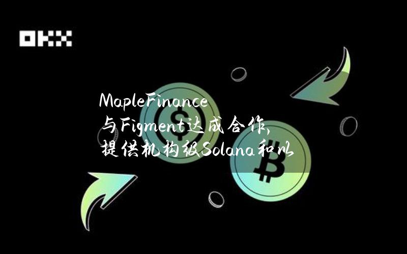 MapleFinance与Figment达成合作，提供机构级Solana和以太坊质押服务