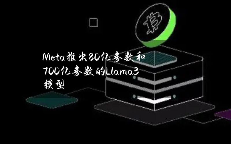 Meta推出80亿参数和700亿参数的Llama3模型