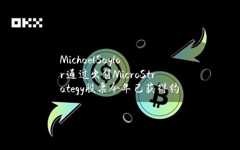 MichaelSaylor通过出售MicroStrategy股票今年已获得约4亿美元收益