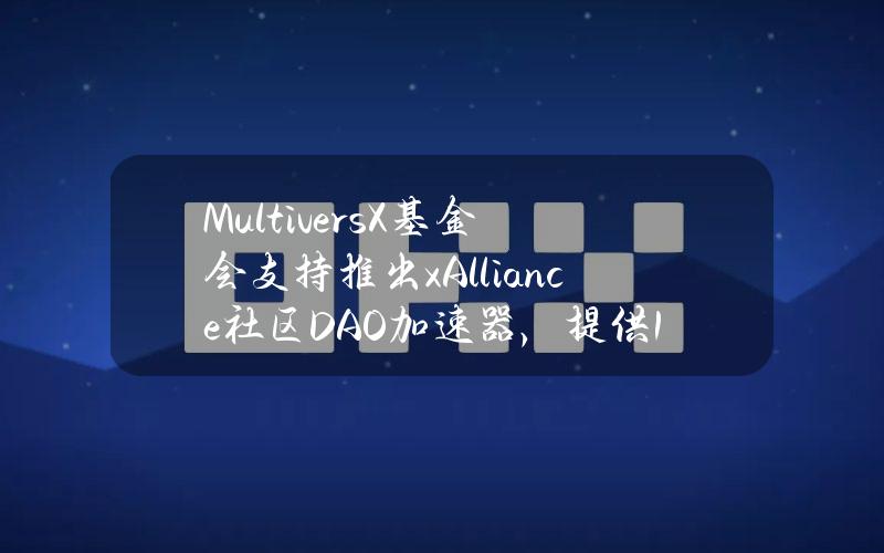 MultiversX基金会支持推出xAlliance社区DAO加速器，提供10万美元初始资金