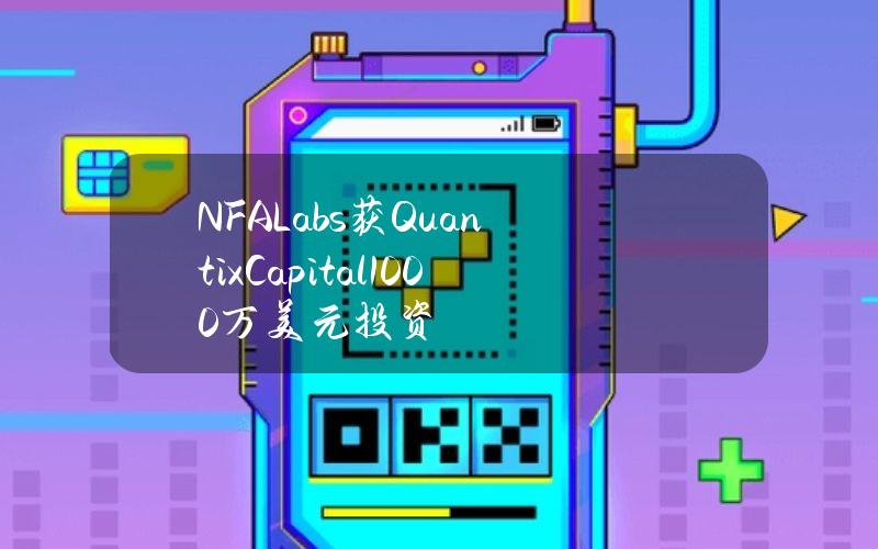 NFALabs获QuantixCapital1000万美元投资