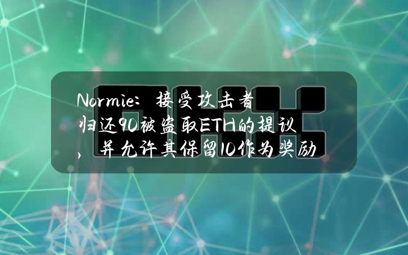 Normie：接受攻击者归还90%被盗取ETH的提议，并允许其保留10%作为奖励