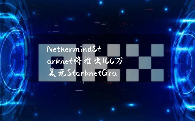 NethermindStarknet将推出100万美元StarknetGrants计划