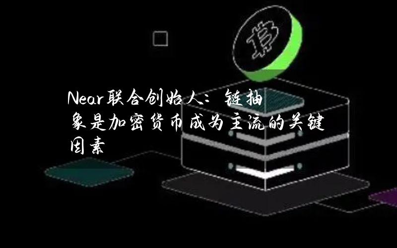 Near联合创始人：链抽象是加密货币成为主流的关键因素