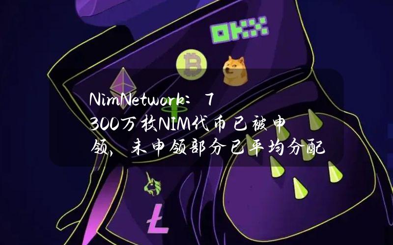 NimNetwork：7300万枚NIM代币已被申领，未申领部分已平均分配