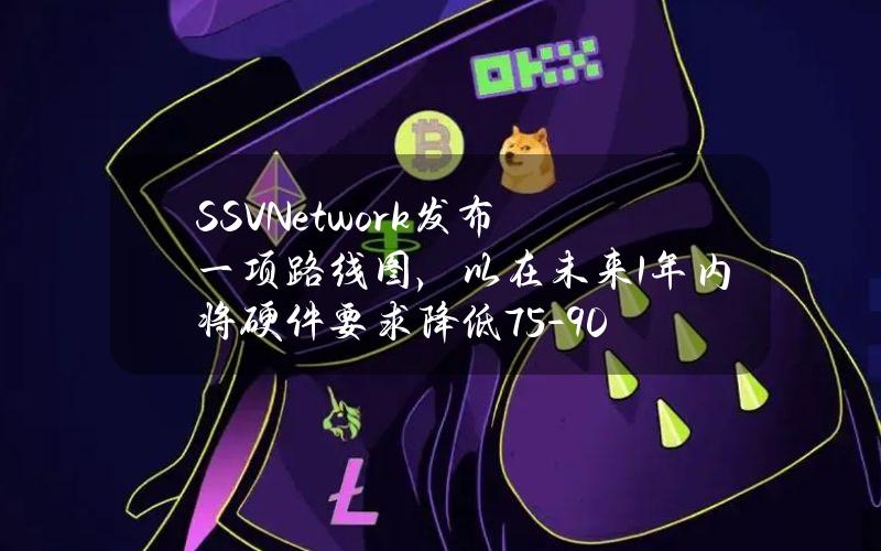 SSV.Network发布一项路线图，以在未来1年内将硬件要求降低75-90%