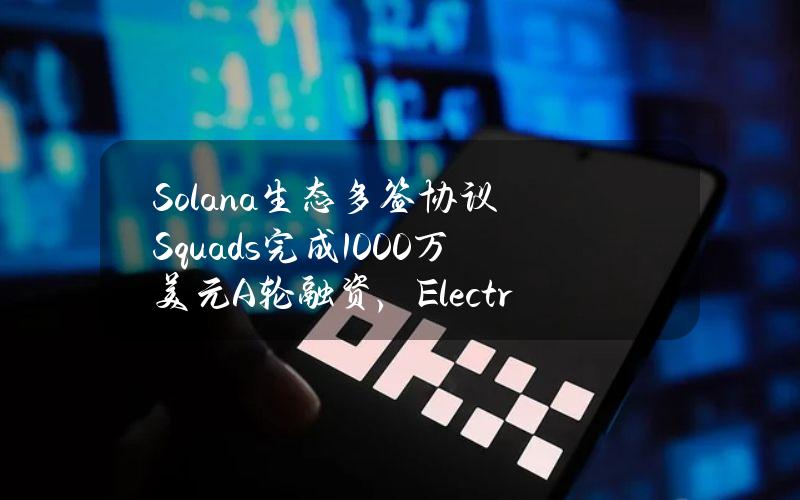 Solana生态多签协议Squads完成1000万美元A轮融资，ElectricCapital领投