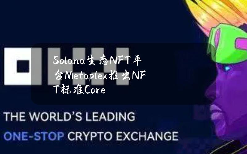 Solana生态NFT平台Metaplex推出NFT标准Core