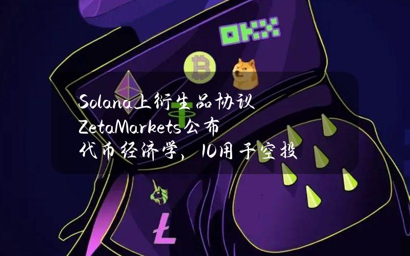 Solana上衍生品协议ZetaMarkets公布代币经济学，10%用于空投