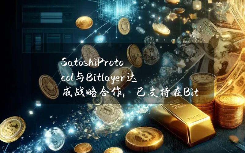 SatoshiProtocol与Bitlayer达成战略合作，已支持在Bitlayer上存入BTC铸造稳定币SAT