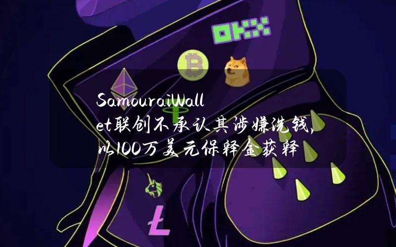 SamouraiWallet联创不承认其涉嫌洗钱，以100万美元保释金获释