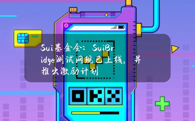 Sui基金会：SuiBridge测试网现已上线，并推出激励计划