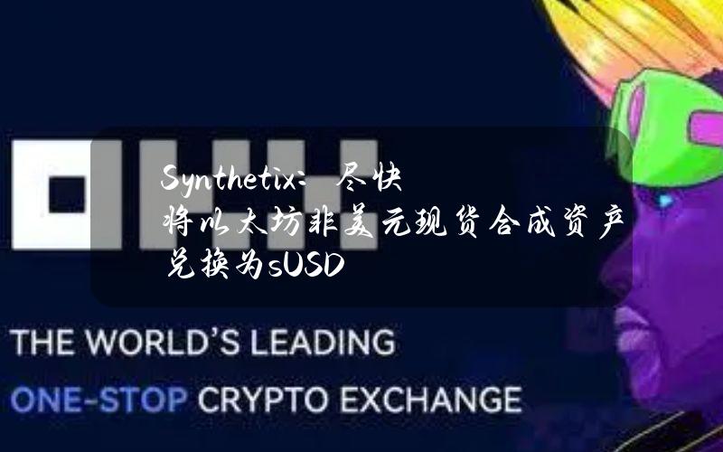 Synthetix：尽快将以太坊非美元现货合成资产兑换为sUSD