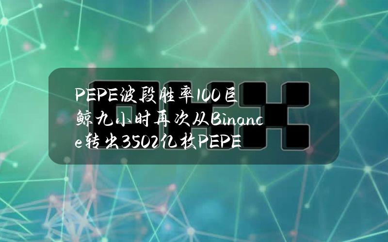 PEPE波段胜率100%巨鲸九小时再次从Binance转出3502亿枚PEPE