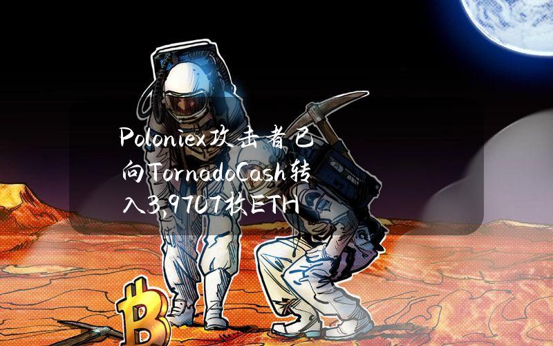 Poloniex攻击者已向TornadoCash转入3,970.7枚ETH