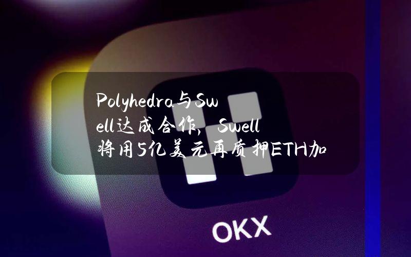 Polyhedra与Swell达成合作，Swell将用5亿美元再质押ETH加强其比特币可互操作协议的安全性