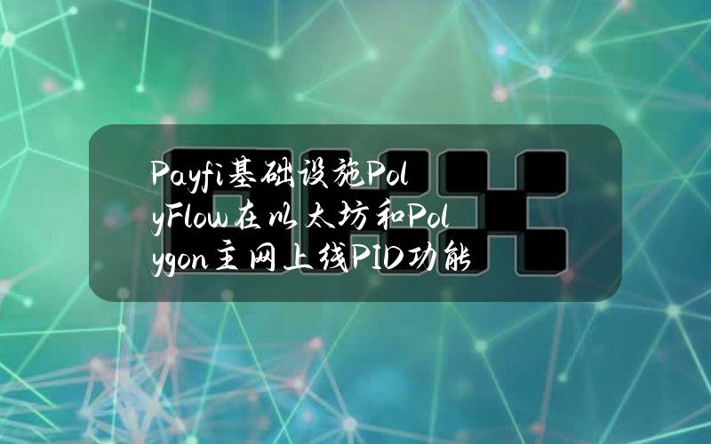 Payfi基础设施PolyFlow在以太坊和Polygon主网上线PID功能