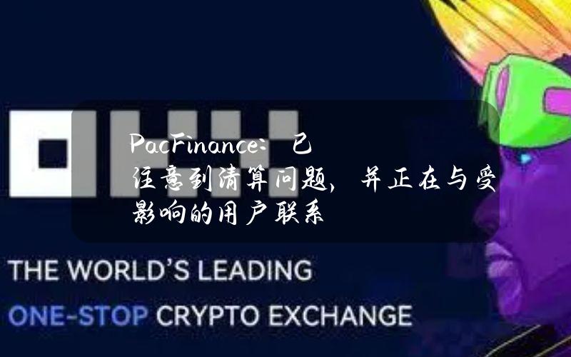 PacFinance：已注意到清算问题，并正在与受影响的用户联系