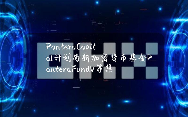 PanteraCapital计划为新加密货币基金PanteraFundV筹集10亿美元