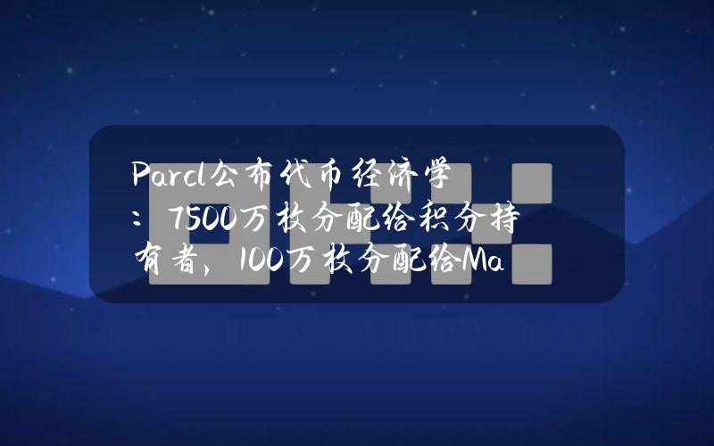 Parcl公布代币经济学：7500万枚分配给积分持有者，100万枚分配给MadLabs持有者