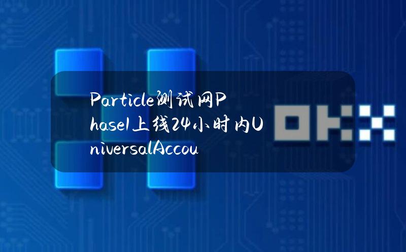 Particle测试网Phase1上线24小时内UniversalAccount数超10万