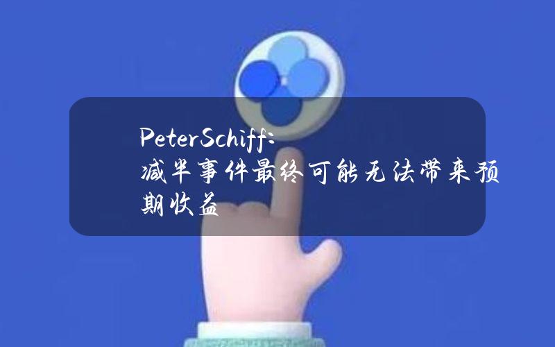 PeterSchiff：减半事件最终可能无法带来预期收益